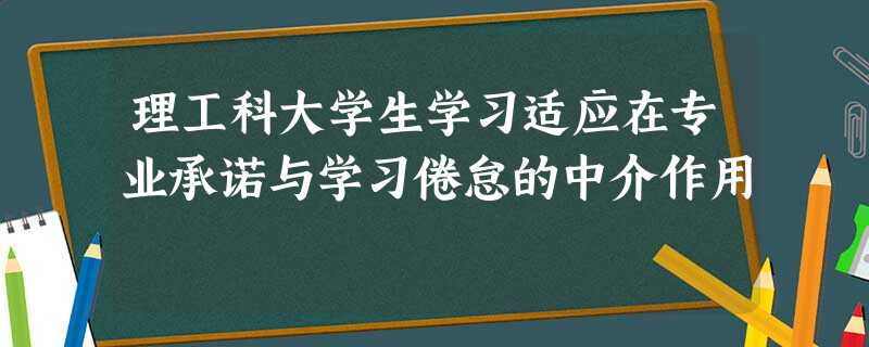 理工科大学生学习适应在专业承诺与学习倦怠的中介作用 理工科大学生学习适应在专业承诺与学习倦怠的中介作用