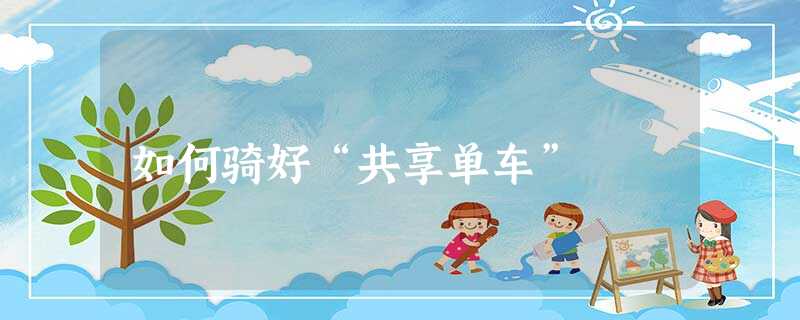 如何骑好“共享单车” 如何骑好“共享单车”
