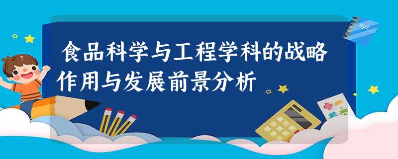 食品科学与工程学科的战略作用与发展前景分析 食品科学与工程学科的战略作用与发展前景分析