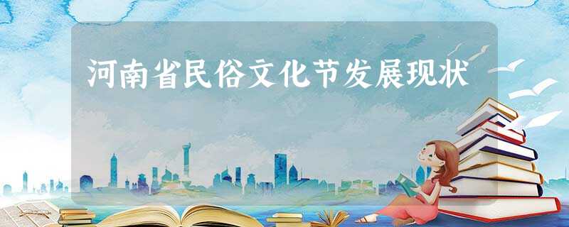 河南省民俗文化节发展现状 河南省民俗文化节发展现状