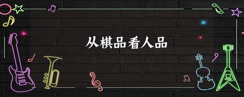 从棋品看人品 从棋品看人品