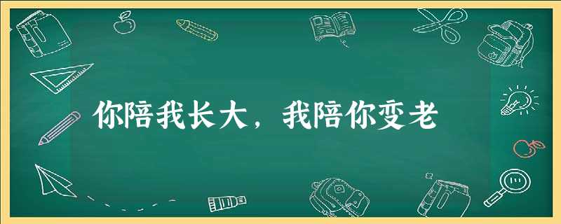 你陪我长大,我陪你变老 你陪我长大,我陪你变老