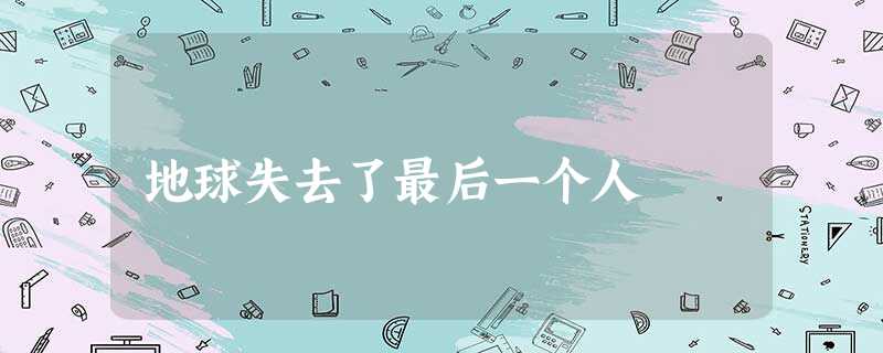 地球失去了最后一个人 地球失去了最后一个人