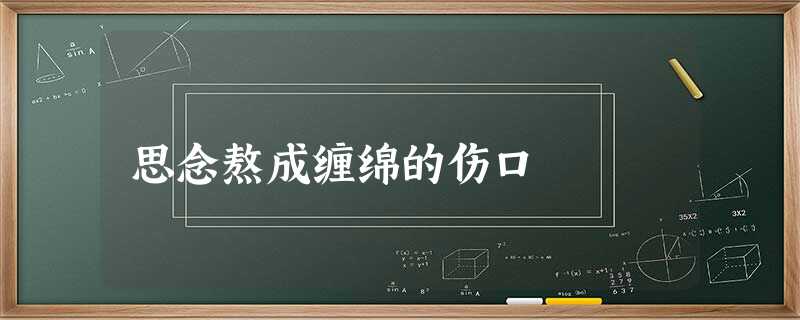 思念熬成缠绵的伤口 思念熬成缠绵的伤口