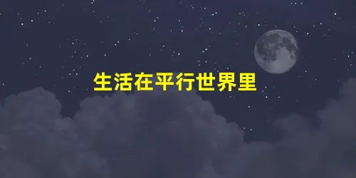 生活在平行世界里 生活在平行世界里