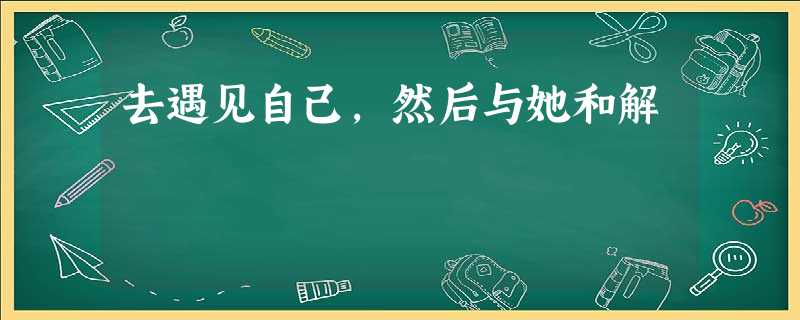 去遇见自己,然后与她和解 去遇见自己,然后与她和解
