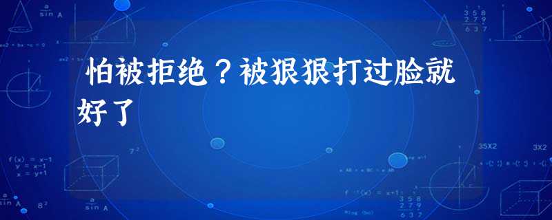 怕被拒绝?被狠狠打过脸就好了 怕被拒绝?被狠狠打过脸就好了