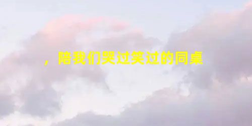 ,陪我们哭过笑过的同桌 ,陪我们哭过笑过的同桌
