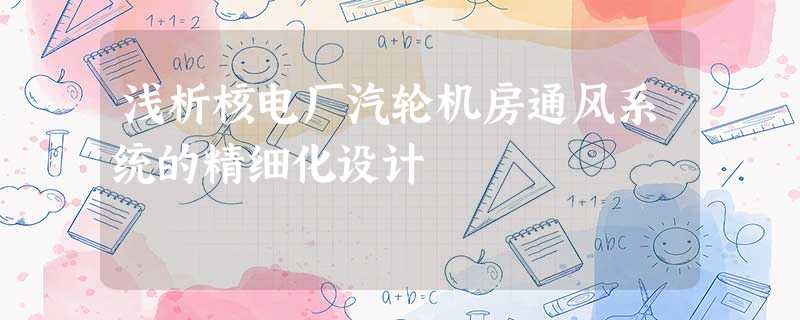 浅析核电厂汽轮机房通风系统的精细化设计 浅析核电厂汽轮机房通风系统的精细化设计