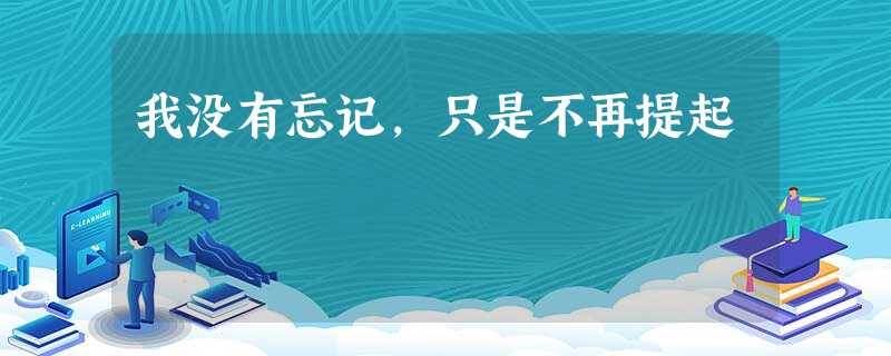 我没有忘记,只是不再提起 我没有忘记,只是不再提起