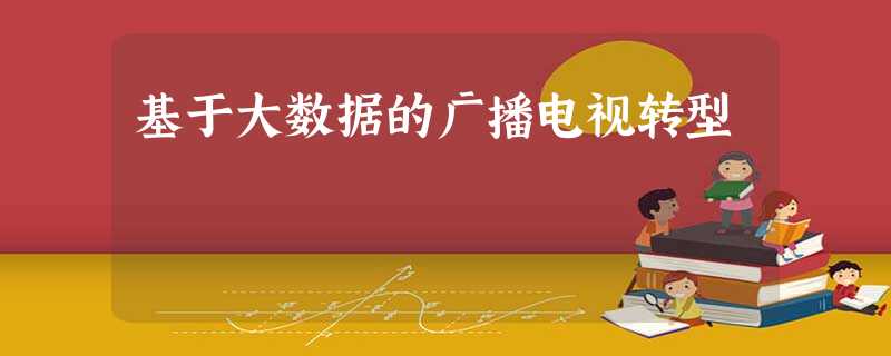 基于大数据的广播电视转型 基于大数据的广播电视转型