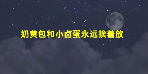 奶黄包和小卤蛋永远挨着放 奶黄包和小卤蛋永远挨着放