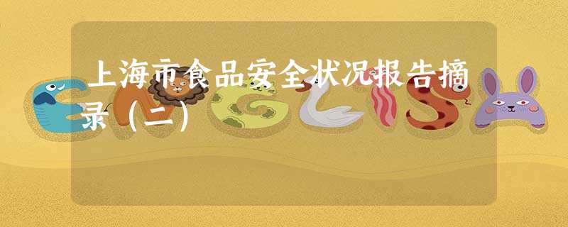 上海市食品安全状况报告摘录(二) 上海市食品安全状况报告摘录(二)