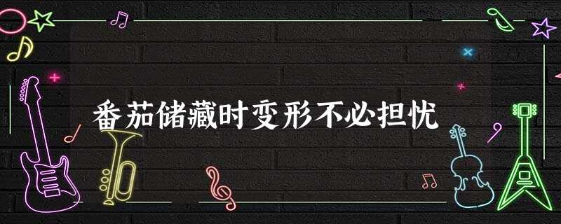 番茄储藏时变形不必担忧 番茄储藏时变形不必担忧