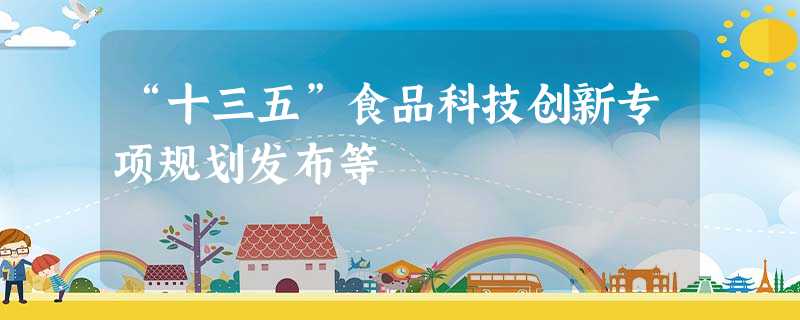 “十三五”食品科技创新专项规划发布等 “十三五”食品科技创新专项规划发布等