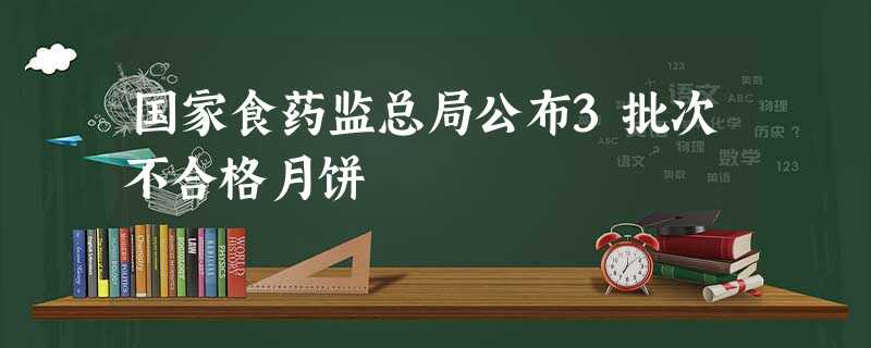 国家食药监总局公布3批次不合格月饼 国家食药监总局公布3批次不合格月饼