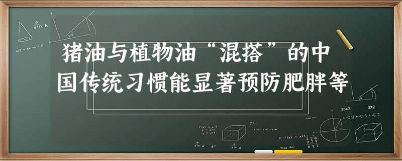 猪油与植物油“混搭”的中国传统习惯能显著预防肥胖等 猪油与植物油“混搭”的中国传统习惯能显著预防肥胖等