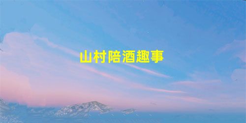 山村陪酒趣事 山村陪酒趣事