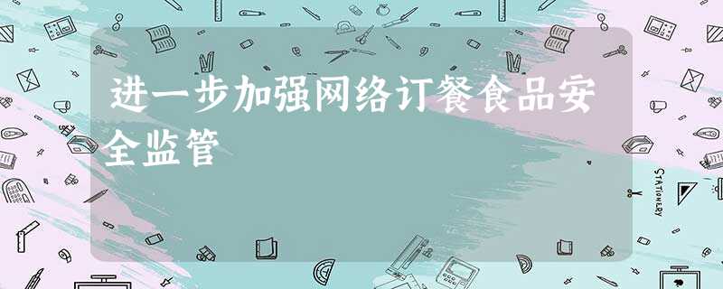 进一步加强网络订餐食品安全监管 进一步加强网络订餐食品安全监管