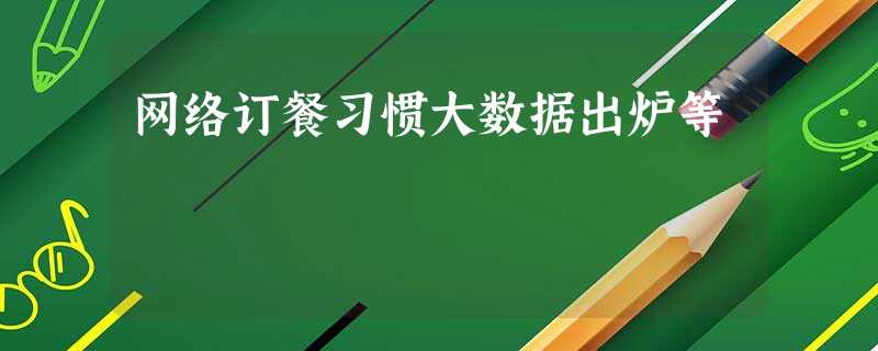 网络订餐习惯大数据出炉等 网络订餐习惯大数据出炉等