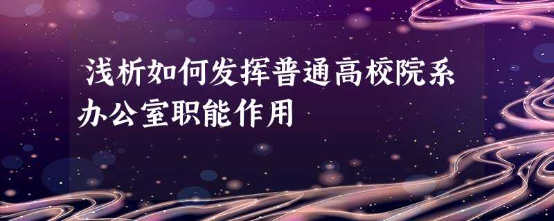 浅析如何发挥普通高校院系办公室职能作用 浅析如何发挥普通高校院系办公室职能作用