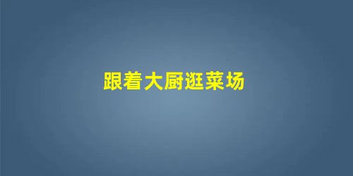 跟着大厨逛菜场 跟着大厨逛菜场