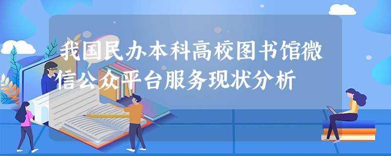 我国民办本科高校图书馆微信公众平台服务现状分析 我国民办本科高校图书馆微信公众平台服务现状分析