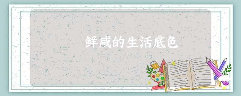 鲜咸的生活底色 鲜咸的生活底色