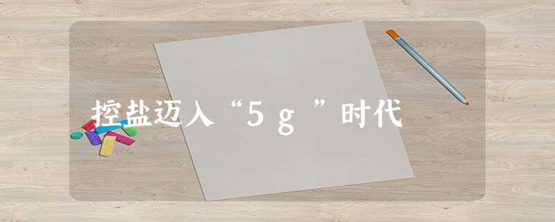 控盐迈入“5g”时代 控盐迈入“5g”时代