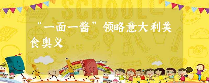 “一面一酱”领略意大利美食奥义 “一面一酱”领略意大利美食奥义