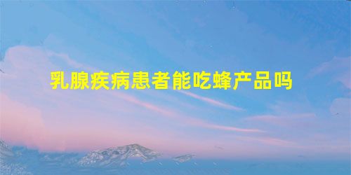 乳腺疾病患者能吃蜂产品吗 乳腺疾病患者能吃蜂产品吗