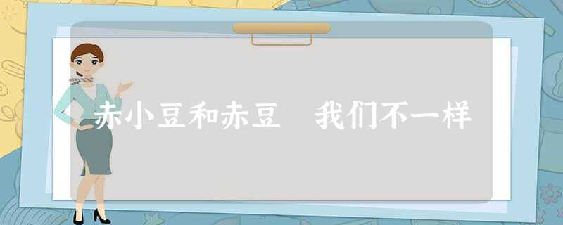赤小豆和赤豆 我们不一样 赤小豆和赤豆 我们不一样