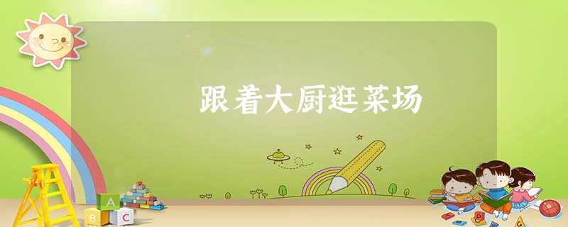 跟着大厨逛菜场 跟着大厨逛菜场