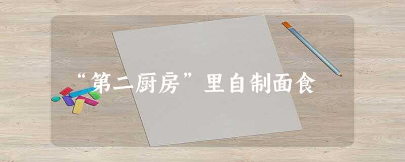 “第二厨房”里自制面食 “第二厨房”里自制面食