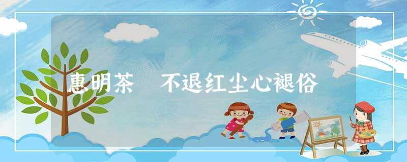 惠明茶 不退红尘心褪俗 惠明茶 不退红尘心褪俗