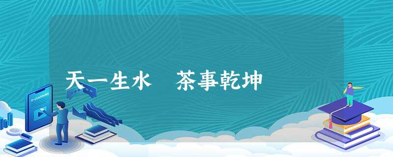 天一生水 茶事乾坤 天一生水 茶事乾坤