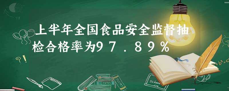 上半年全国食品安全监督抽检合格率为97.89% 上半年全国食品安全监督抽检合格率为97.89%