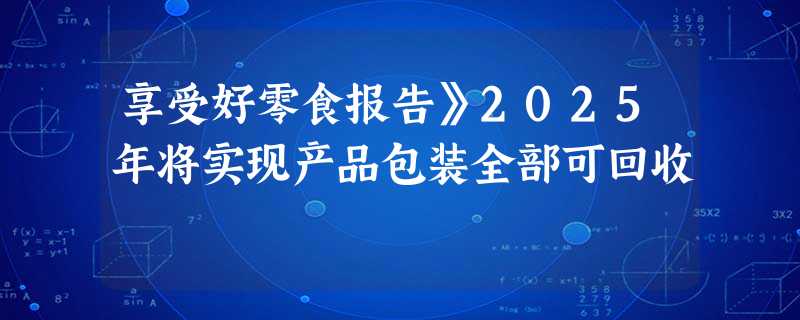 享受好零食报告》2025年将实现产品包装全部可回收 享受好零食报告》2025年将实现产品包装全部可回收
