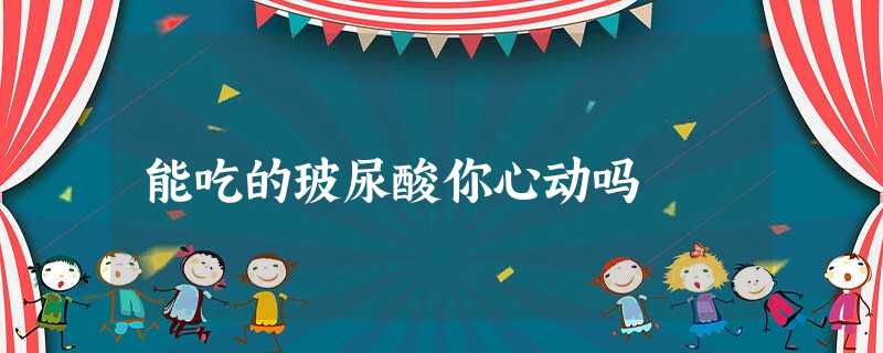 能吃的玻尿酸你心动吗 能吃的玻尿酸你心动吗