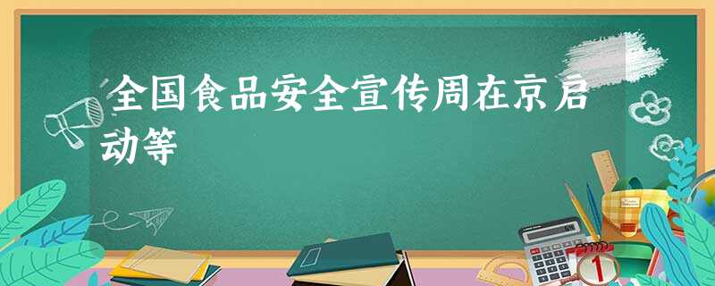 全国食品安全宣传周在京启动等 全国食品安全宣传周在京启动等