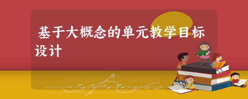 基于大概念的单元教学目标设计 基于大概念的单元教学目标设计