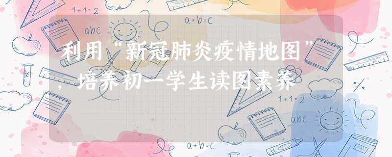 利用“新冠肺炎疫情地图”,培养初一学生读图素养 利用“新冠肺炎疫情地图”,培养初一学生读图素养