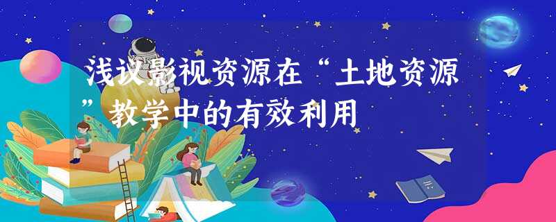 浅议影视资源在“土地资源”教学中的有效利用 浅议影视资源在“土地资源”教学中的有效利用