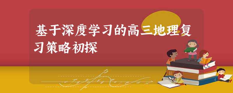 基于深度学习的高三地理复习策略初探 基于深度学习的高三地理复习策略初探
