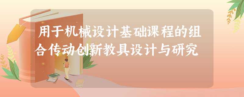 用于机械设计基础课程的组合传动创新教具设计与研究 用于机械设计基础课程的组合传动创新教具设计与研究