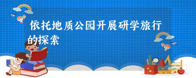 依托地质公园开展研学旅行的探索 依托地质公园开展研学旅行的探索