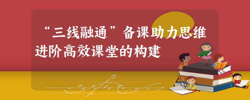 “三线融通”备课助力思维进阶高效课堂的构建 “三线融通”备课助力思维进阶高效课堂的构建
