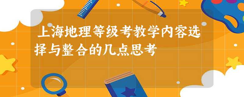 上海地理等级考教学内容选择与整合的几点思考 上海地理等级考教学内容选择与整合的几点思考