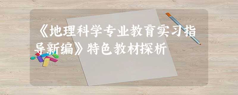 《地理科学专业教育实习指导新编》特色教材探析 《地理科学专业教育实习指导新编》特色教材探析