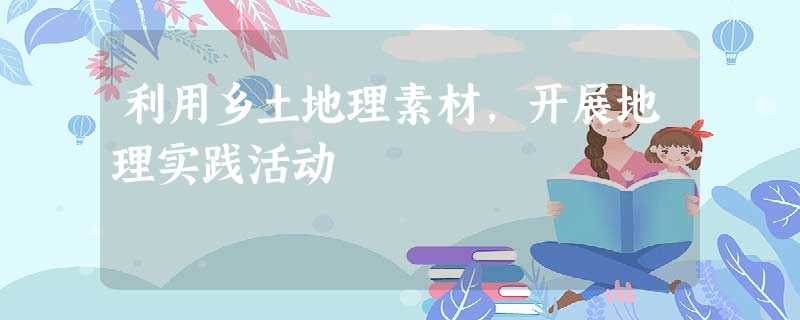 利用乡土地理素材,开展地理实践活动 利用乡土地理素材,开展地理实践活动
